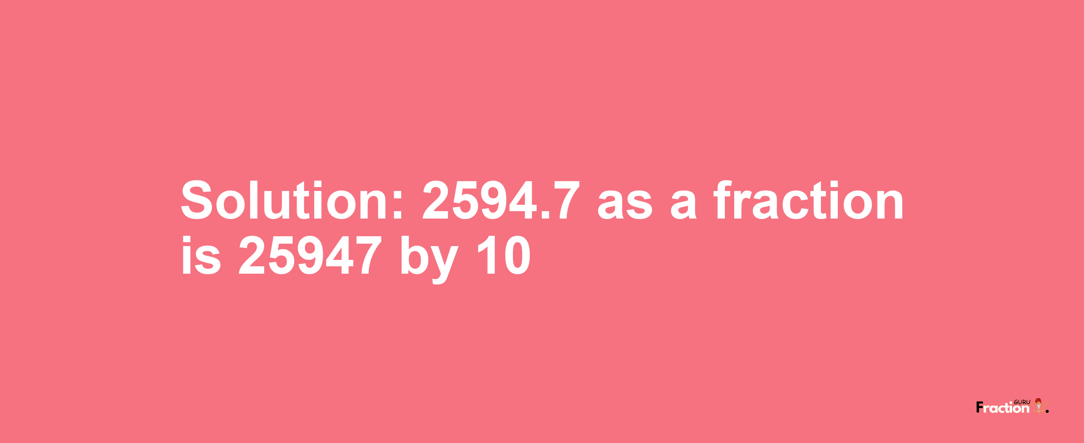 Solution:2594.7 as a fraction is 25947/10